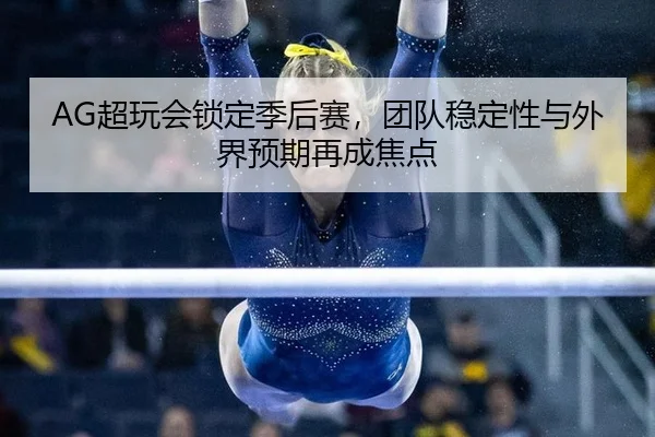 AG超玩会锁定季后赛，团队稳定性与外界预期再成焦点